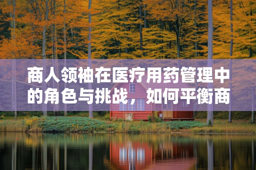 商人领袖在医疗用药管理中的角色与挑战，如何平衡商业利益与患者安全？