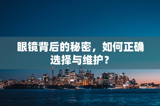 眼镜背后的秘密，如何正确选择与维护？