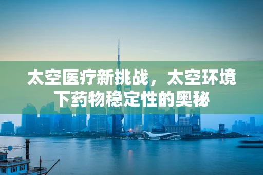 太空医疗新挑战，太空环境下药物稳定性的奥秘
