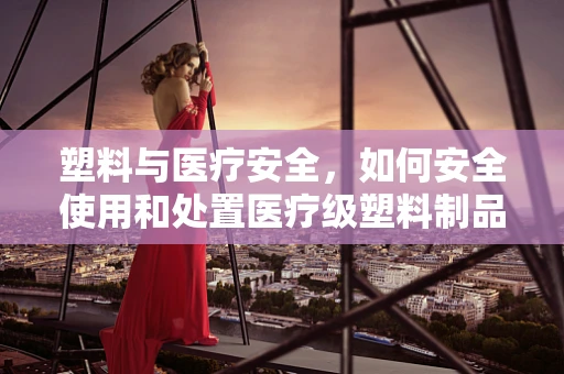 塑料与医疗安全，如何安全使用和处置医疗级塑料制品？