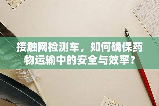 接触网检测车，如何确保药物运输中的安全与效率？
