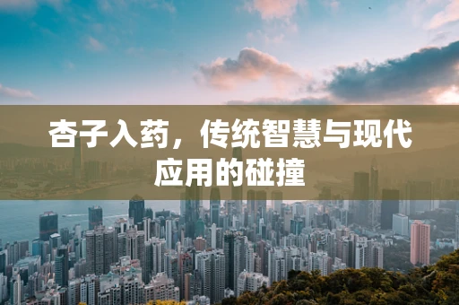 杏子入药，传统智慧与现代应用的碰撞