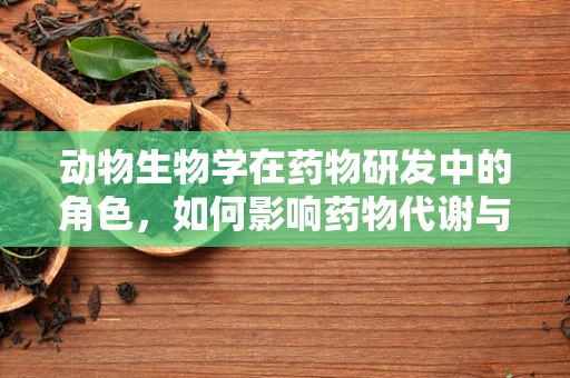 动物生物学在药物研发中的角色，如何影响药物代谢与毒性？