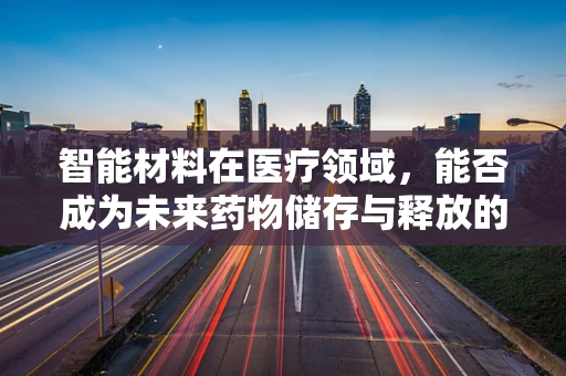 智能材料在医疗领域，能否成为未来药物储存与释放的智慧钥匙？