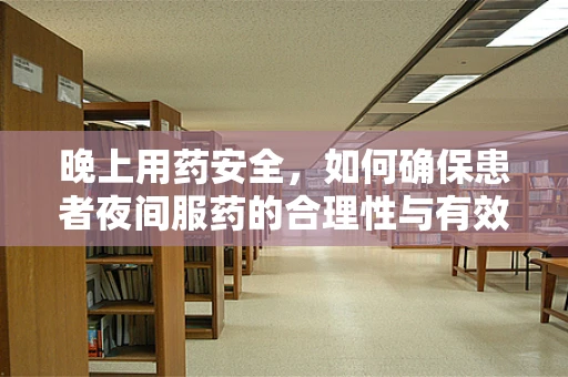 晚上用药安全，如何确保患者夜间服药的合理性与有效性？