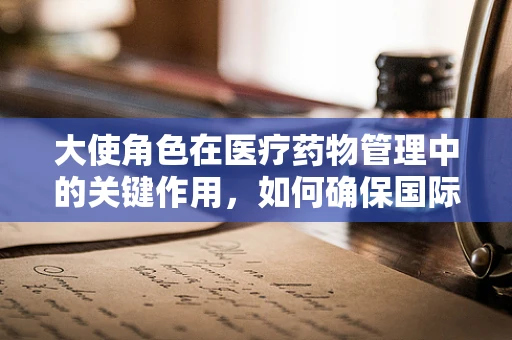 大使角色在医疗药物管理中的关键作用，如何确保国际药品供应的畅通无阻？