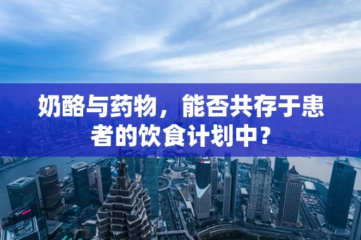奶酪与药物，能否共存于患者的饮食计划中？