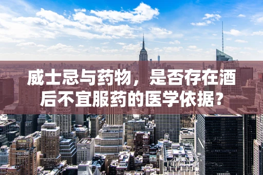 威士忌与药物，是否存在酒后不宜服药的医学依据？