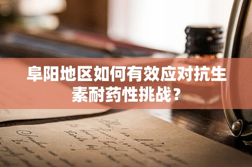 阜阳地区如何有效应对抗生素耐药性挑战？