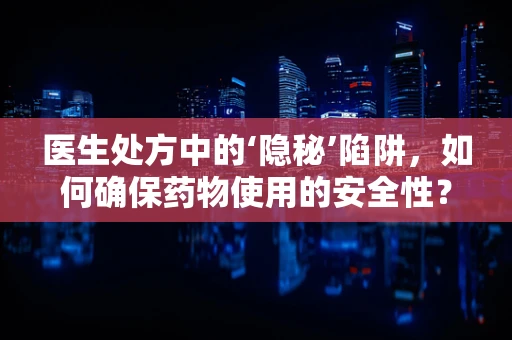 医生处方中的‘隐秘’陷阱，如何确保药物使用的安全性？