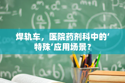焊轨车，医院药剂科中的‘特殊’应用场景？