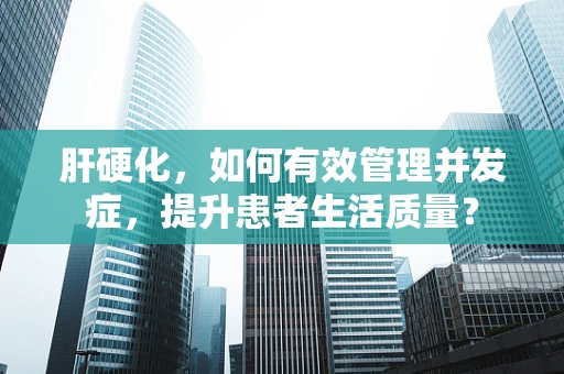 肝硬化，如何有效管理并发症，提升患者生活质量？