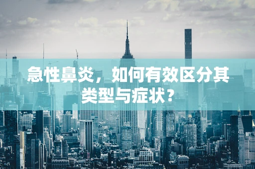 急性鼻炎，如何有效区分其类型与症状？