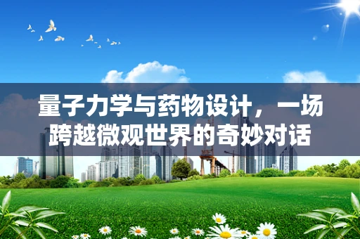 量子力学与药物设计，一场跨越微观世界的奇妙对话