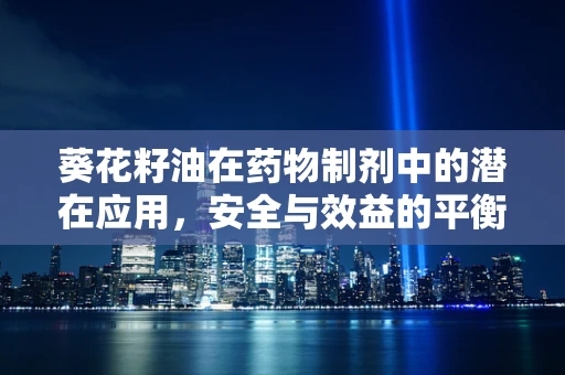 葵花籽油在药物制剂中的潜在应用，安全与效益的平衡