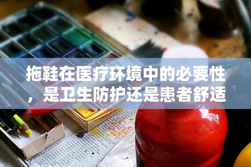 拖鞋在医疗环境中的必要性，是卫生防护还是患者舒适？