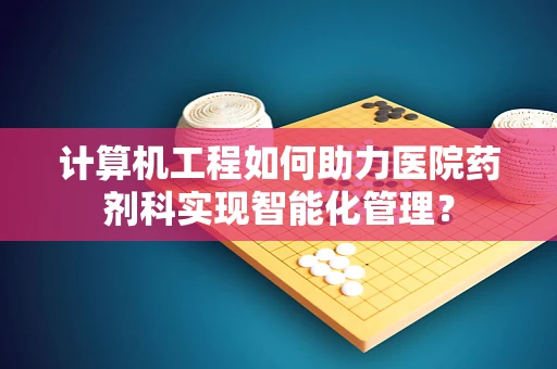 计算机工程如何助力医院药剂科实现智能化管理？