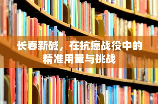 长春新碱，在抗癌战役中的精准用量与挑战