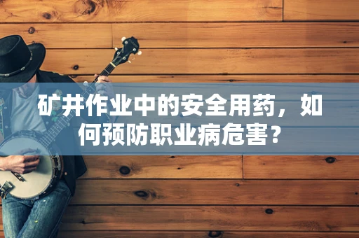 矿井作业中的安全用药，如何预防职业病危害？