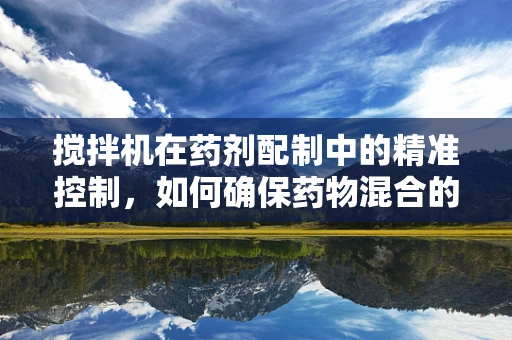 搅拌机在药剂配制中的精准控制，如何确保药物混合的均匀性？