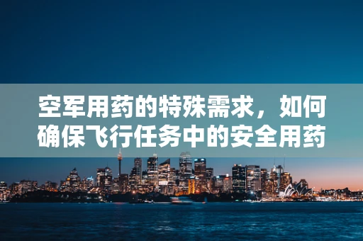 空军用药的特殊需求，如何确保飞行任务中的安全用药？
