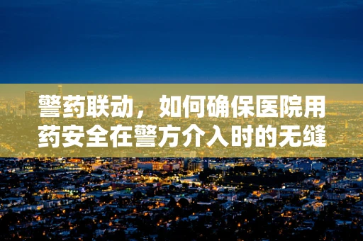 警药联动，如何确保医院用药安全在警方介入时的无缝衔接？