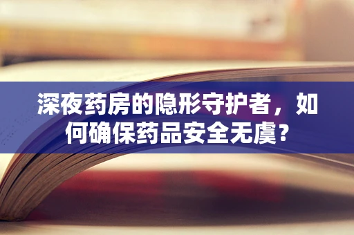 深夜药房的隐形守护者，如何确保药品安全无虞？