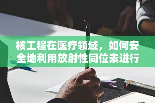 核工程在医疗领域，如何安全地利用放射性同位素进行诊断与治疗？