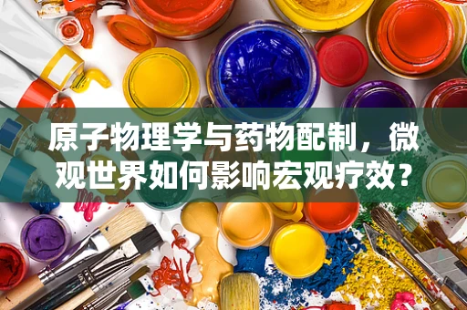 原子物理学与药物配制，微观世界如何影响宏观疗效？