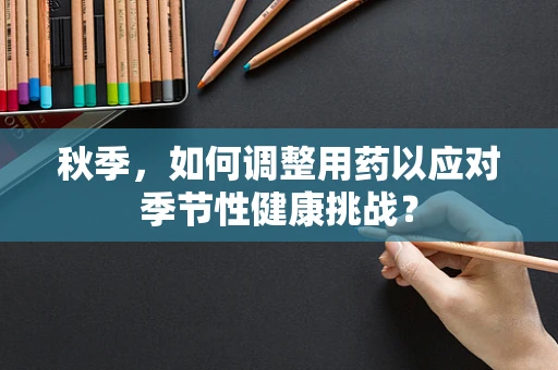 秋季，如何调整用药以应对季节性健康挑战？