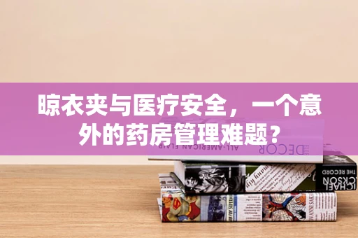 晾衣夹与医疗安全，一个意外的药房管理难题？