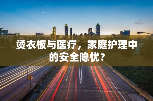 烫衣板与医疗，家庭护理中的安全隐忧？