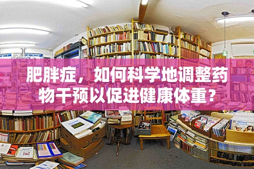 肥胖症，如何科学地调整药物干预以促进健康体重？