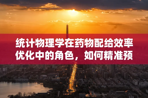 统计物理学在药物配给效率优化中的角色，如何精准预测患者需求？