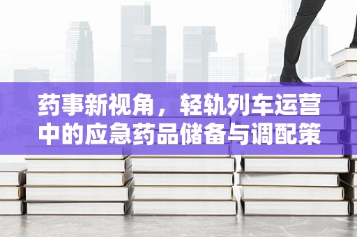 药事新视角，轻轨列车运营中的应急药品储备与调配策略