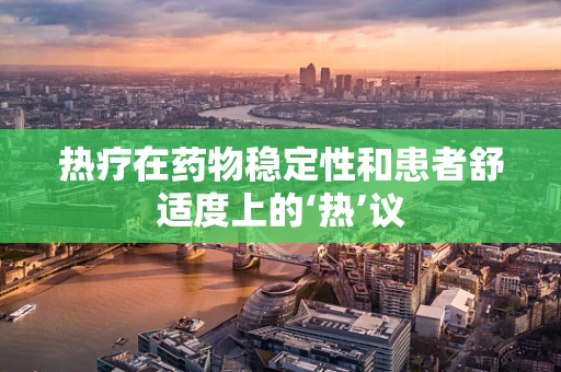 热疗在药物稳定性和患者舒适度上的‘热’议