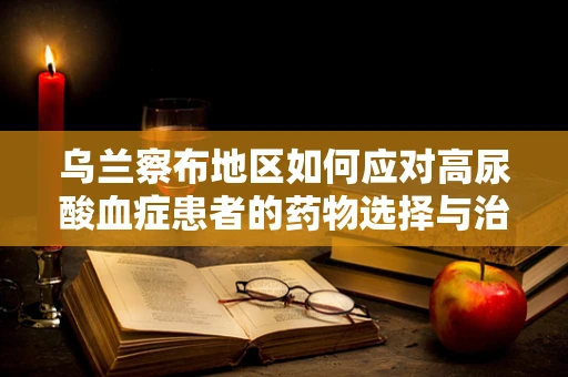乌兰察布地区如何应对高尿酸血症患者的药物选择与治疗策略？