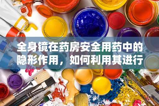 全身镜在药房安全用药中的隐形作用，如何利用其进行视觉辅助？
