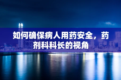 如何确保病人用药安全，药剂科科长的视角