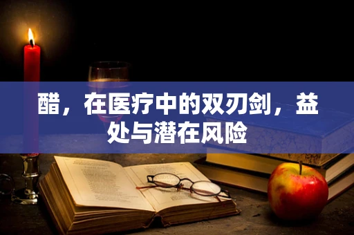 醋，在医疗中的双刃剑，益处与潜在风险