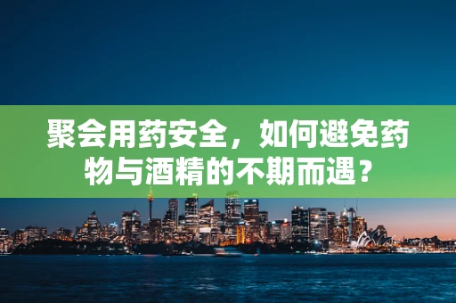 聚会用药安全，如何避免药物与酒精的不期而遇？