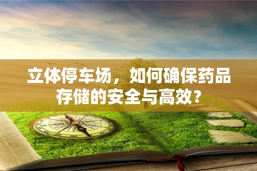 立体停车场，如何确保药品存储的安全与高效？
