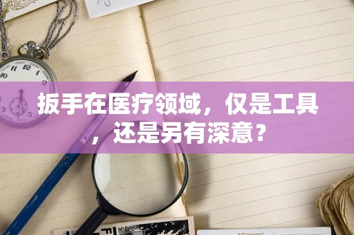 扳手在医疗领域，仅是工具，还是另有深意？
