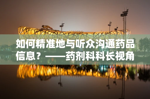 如何精准地与听众沟通药品信息？——药剂科科长视角下的有效沟通策略