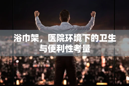 浴巾架，医院环境下的卫生与便利性考量