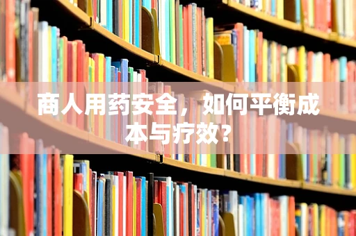 商人用药安全，如何平衡成本与疗效？