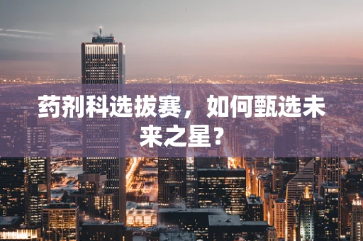 药剂科选拔赛，如何甄选未来之星？