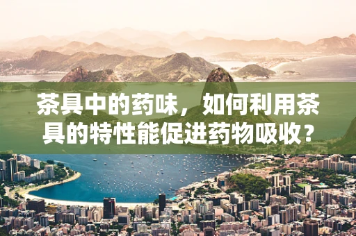 茶具中的药味，如何利用茶具的特性能促进药物吸收？