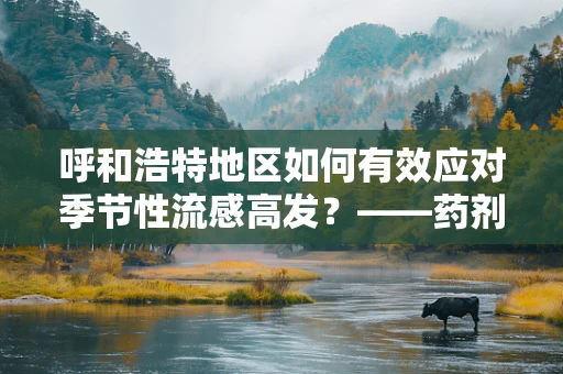 呼和浩特地区如何有效应对季节性流感高发？——药剂科科长的专业视角
