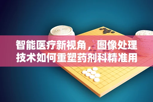 智能医疗新视角，图像处理技术如何重塑药剂科精准用药？